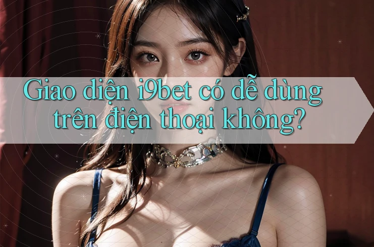 Giao diện i9bet có dễ dùng trên điện thoại không? Giao diện i9bet có dễ dùng trên điện thoại không?