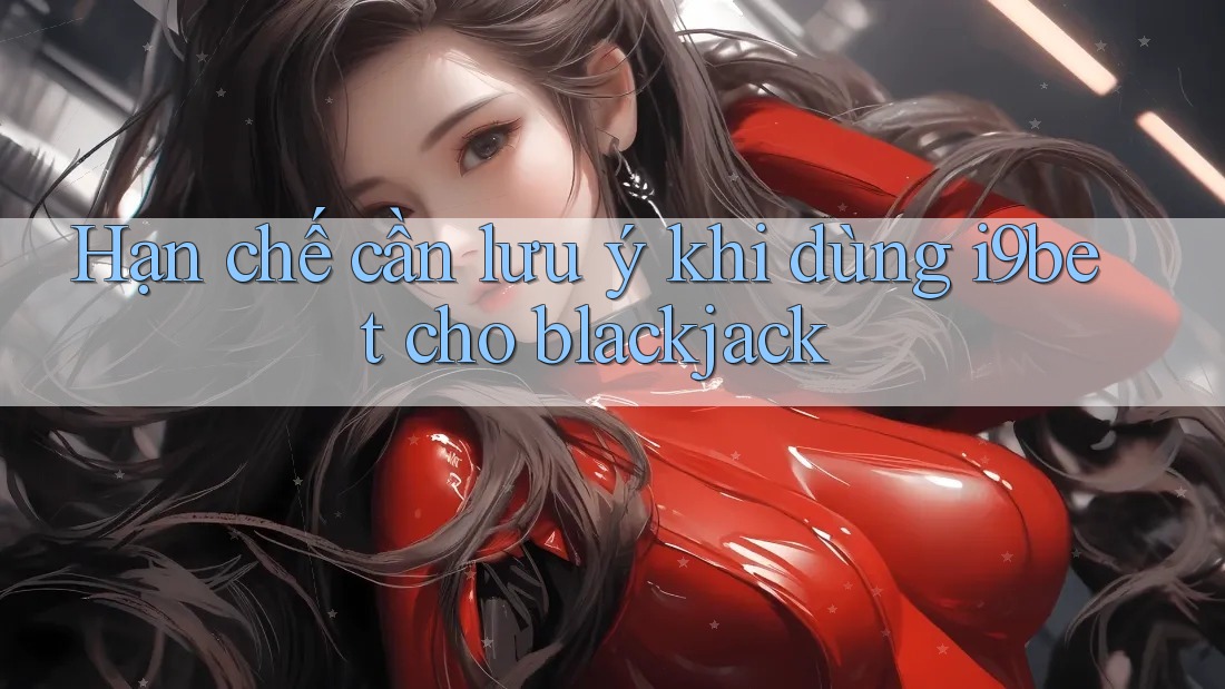 Hạn chế cần lưu ý khi dùng i9bet cho blackjack Hạn chế cần lưu ý khi dùng i9bet cho blackjack