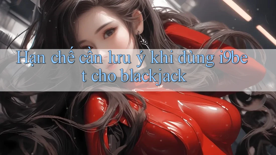 Hạn chế cần lưu ý khi dùng i9bet cho blackjack Hạn chế cần lưu ý khi dùng i9bet cho blackjack