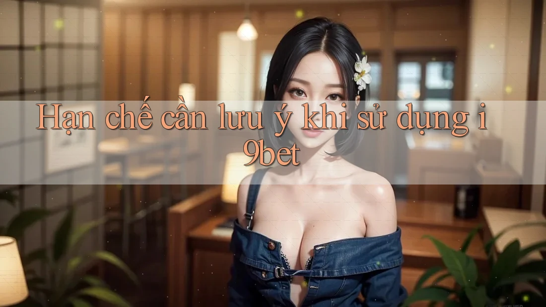Hạn chế cần lưu ý khi sử dụng i9bet Hạn chế cần lưu ý khi sử dụng i9bet