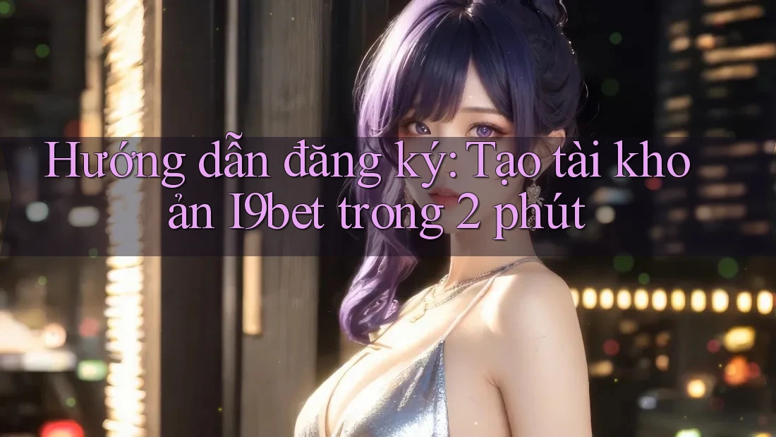 Hướng dẫn đăng ký: Tạo tài khoản I9bet trong 2 phút Hướng dẫn đăng ký: Tạo tài khoản I9bet trong 2 phút