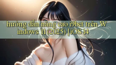 hướng dẫn nâng cao i9bet trên Windows 11 (2025) iOS 14
