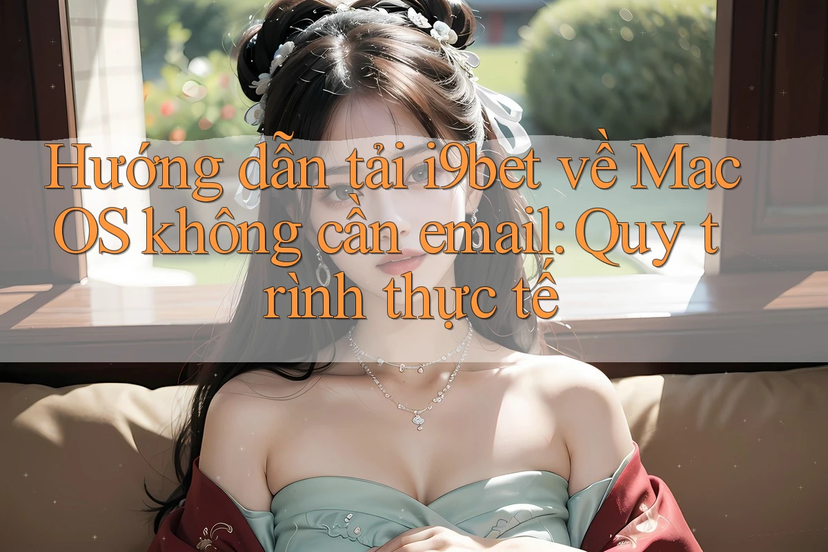 Hướng dẫn tải i9bet về MacOS không cần email: Quy trình thực tế Hướng dẫn tải i9bet về MacOS không cần email: Quy trình thực tế