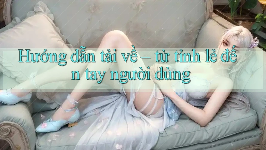 Hướng dẫn tải về – từ tỉnh lẻ đến tay người dùng Hướng dẫn tải về – từ tỉnh lẻ đến tay người dùng