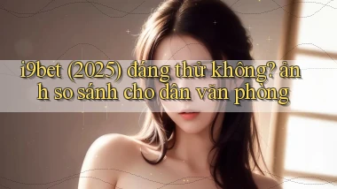 i9bet (2025) đáng thử không ảnh so sánh cho dân văn phòng