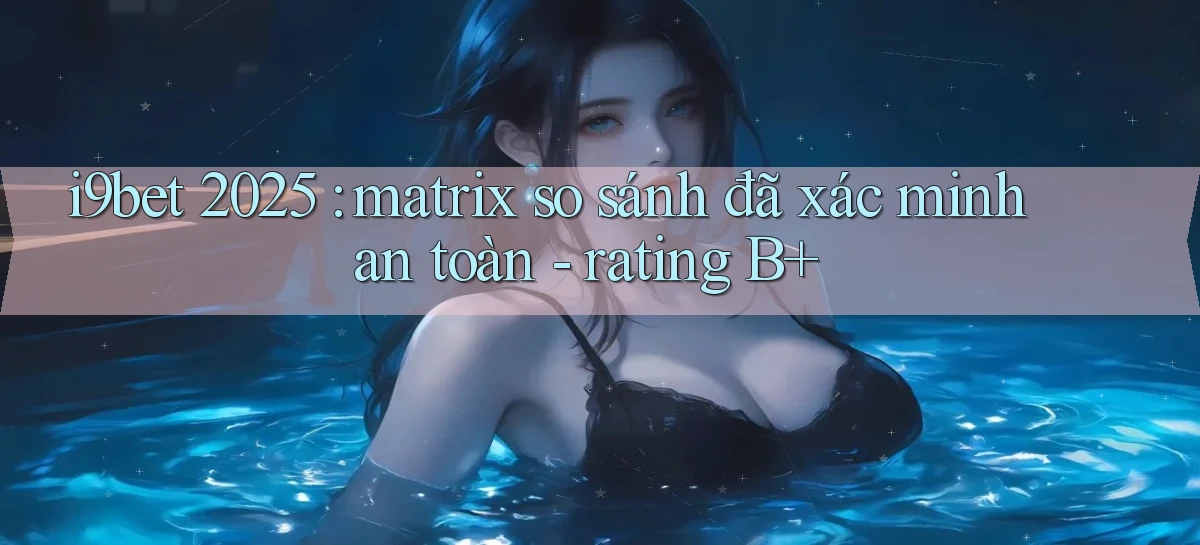 i9bet 2025 matrix so sánh đã xác minh an toàn   rating B
