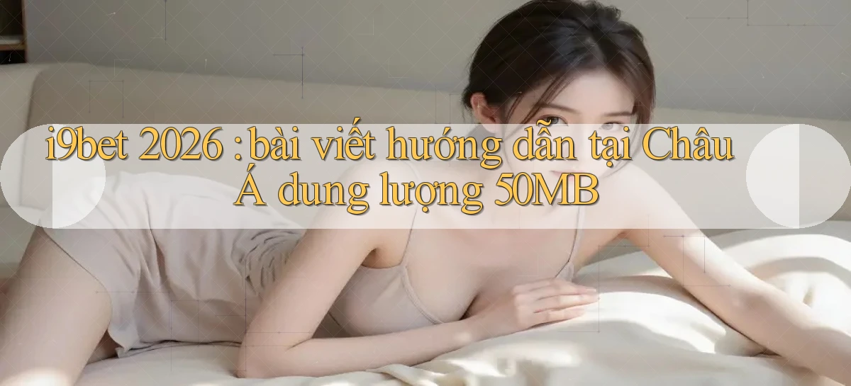 i9bet 2026 bài viết hướng dẫn tại Châu Á dung lượng 50MB