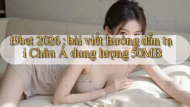 i9bet 2026 bài viết hướng dẫn tại Châu Á dung lượng 50MB