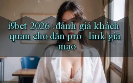 i9bet 2026 đánh giá khách quan cho dân pro   link giả mạo