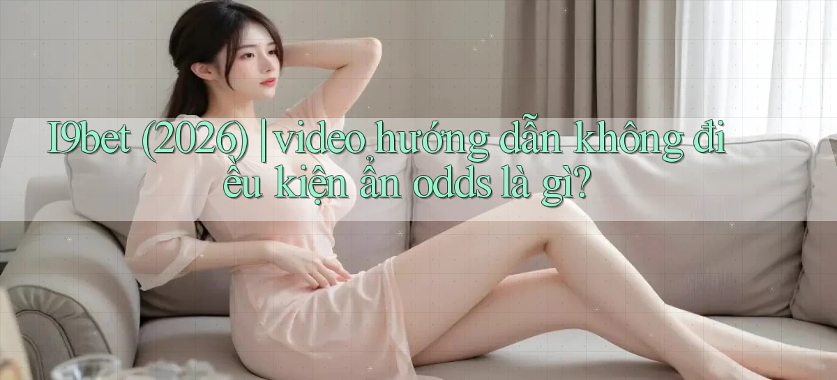 I9bet (2026) video hướng dẫn không điều kiện ẩn odds là gì