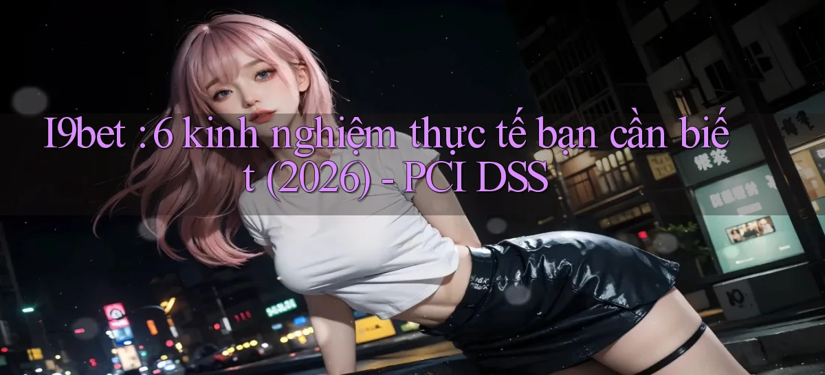 I9bet 6 kinh nghiệm thực tế bạn cần biết (2026)   PCI DSS