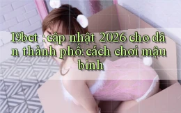 I9bet cập nhật 2026 cho dân thành phố cách chơi mậu binh