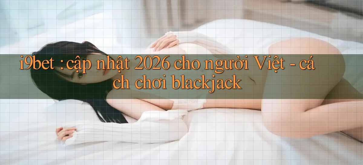 i9bet cập nhật 2026 cho người Việt   cách chơi blackjack
