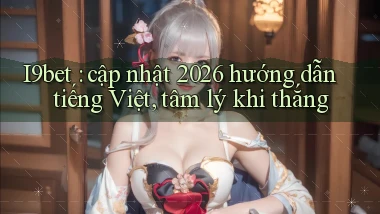 I9bet cập nhật 2026 hướng dẫn tiếng Việt, tâm lý khi thắng