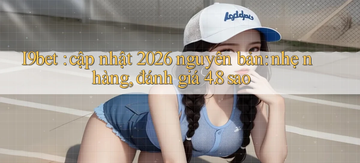 I9bet cập nhật 2026 nguyên bản nhẹ nhàng, đánh giá 4.8 sao