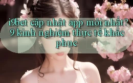 i9bet cập nhật app mới nhất 9 kinh nghiệm thực tế khắc phục