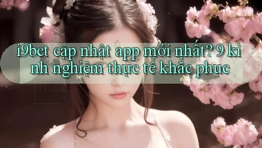 i9bet cập nhật app mới nhất 9 kinh nghiệm thực tế khắc phục