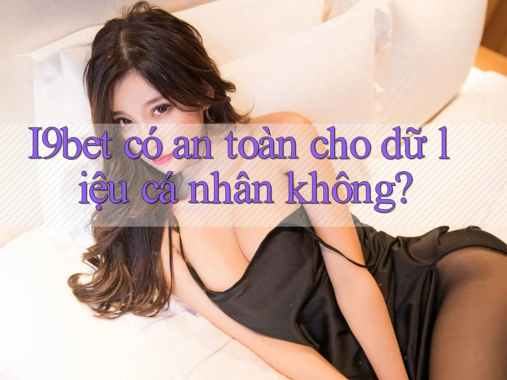 I9bet có an toàn cho dữ liệu cá nhân không? I9bet có an toàn cho dữ liệu cá nhân không?