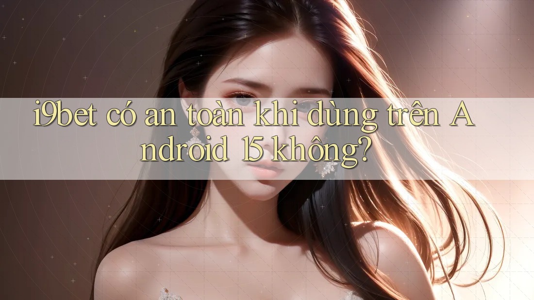 i9bet có an toàn khi dùng trên Android 15 không? i9bet có an toàn khi dùng trên Android 15 không?