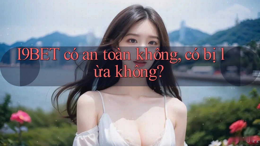 I9BET có an toàn không, có bị lừa không? I9BET có an toàn không, có bị lừa không?