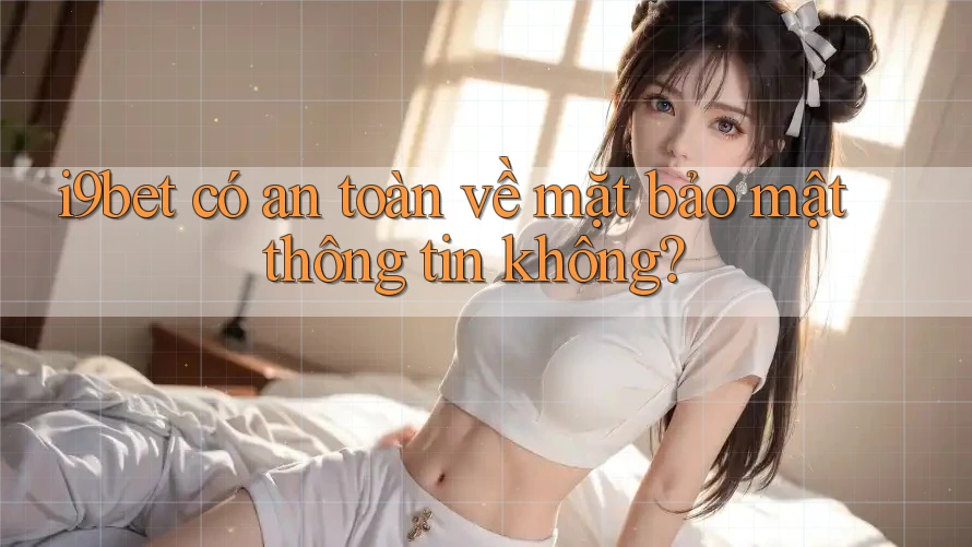 I9bet có an toàn về mặt bảo mật thông tin không? I9bet có an toàn về mặt bảo mật thông tin không?