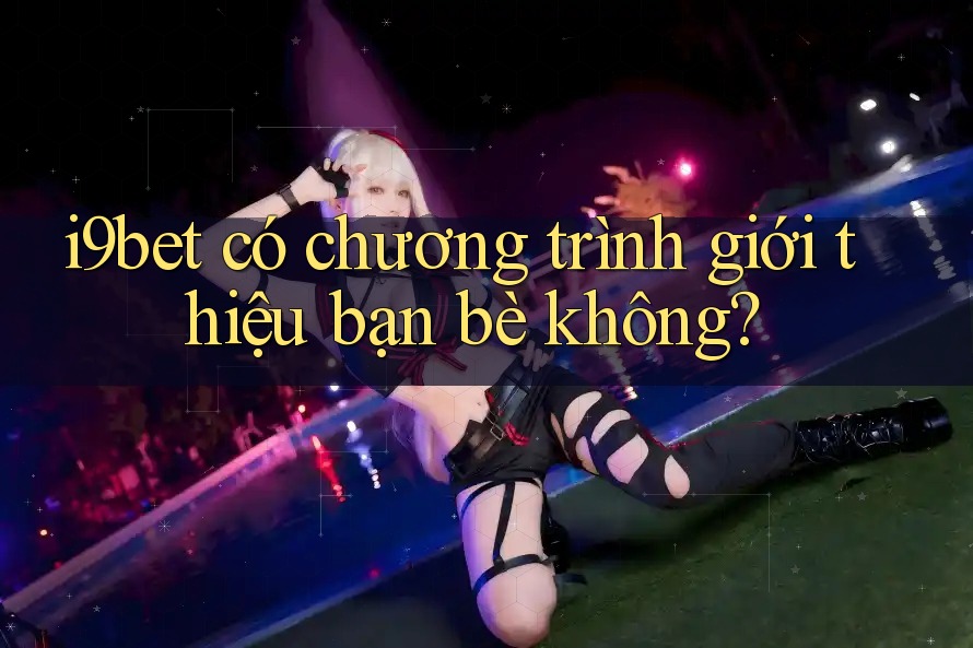 i9bet có chương trình giới thiệu bạn bè không? i9bet có chương trình giới thiệu bạn bè không?