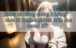 i9bet có đáng dùng không chia sẻ kinh nghiệm trên Android 15