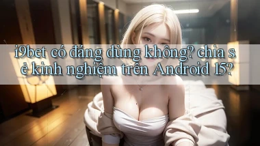 i9bet có đáng dùng không chia sẻ kinh nghiệm trên Android 15