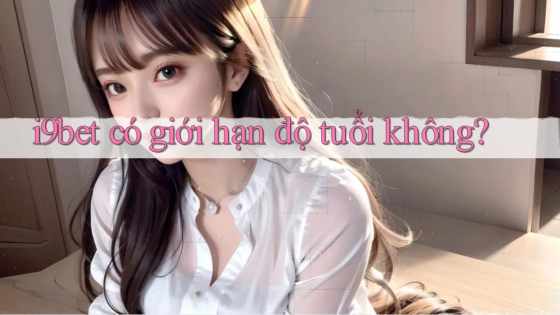 i9bet có giới hạn độ tuổi không? i9bet có giới hạn độ tuổi không?