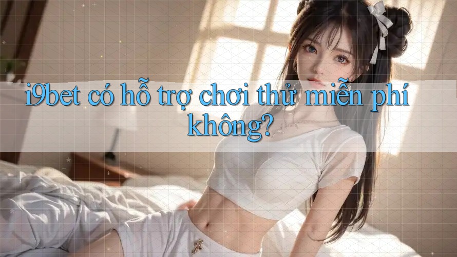 i9bet có hỗ trợ chơi thử miễn phí không? i9bet có hỗ trợ chơi thử miễn phí không?