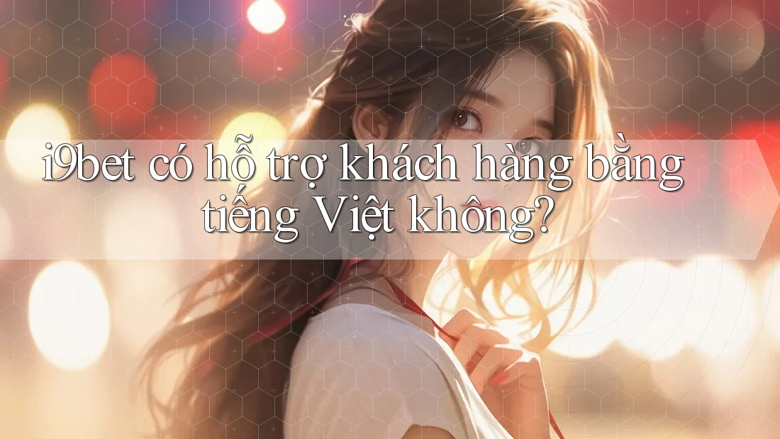 I9bet có hỗ trợ khách hàng bằng tiếng Việt không? I9bet có hỗ trợ khách hàng bằng tiếng Việt không?