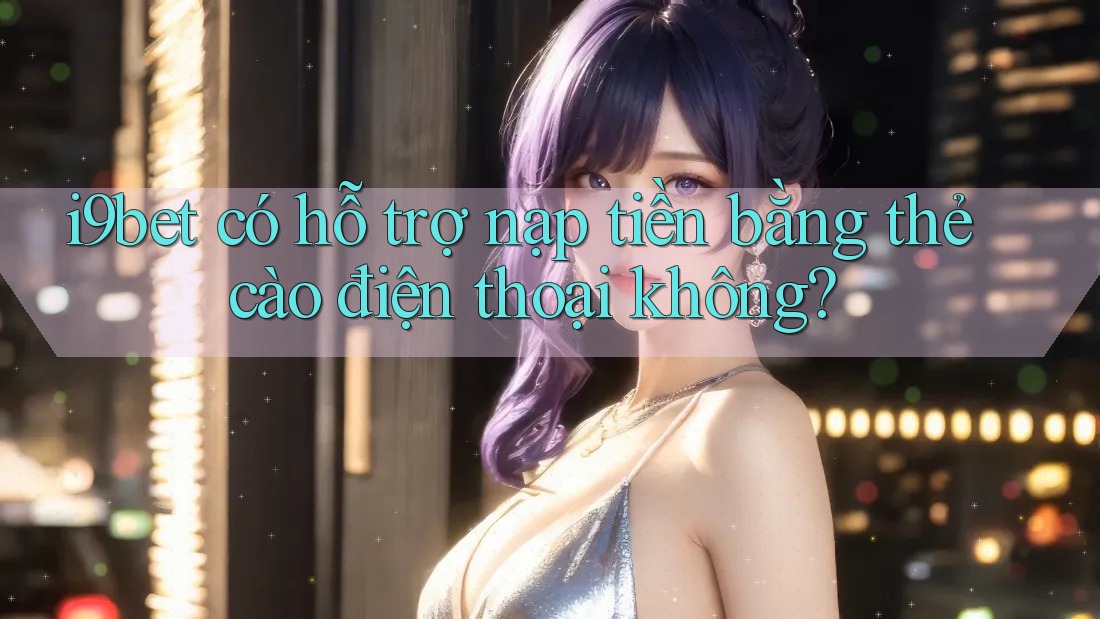 i9bet có hỗ trợ nạp tiền bằng thẻ cào điện thoại không? i9bet có hỗ trợ nạp tiền bằng thẻ cào điện thoại không?