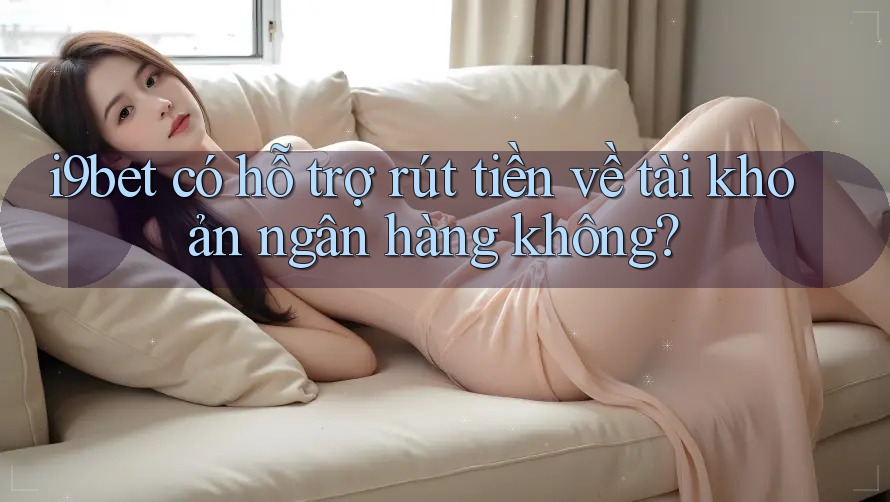 i9bet có hỗ trợ rút tiền về tài khoản ngân hàng không? i9bet có hỗ trợ rút tiền về tài khoản ngân hàng không?