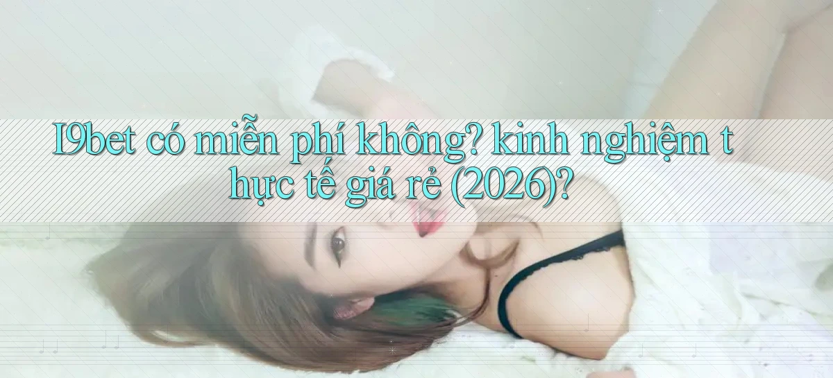 I9bet có miễn phí không kinh nghiệm thực tế giá rẻ (2026)
