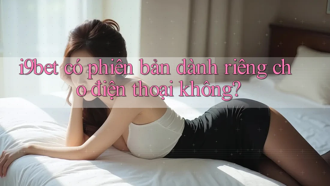 i9bet có phiên bản dành riêng cho điện thoại không? i9bet có phiên bản dành riêng cho điện thoại không?