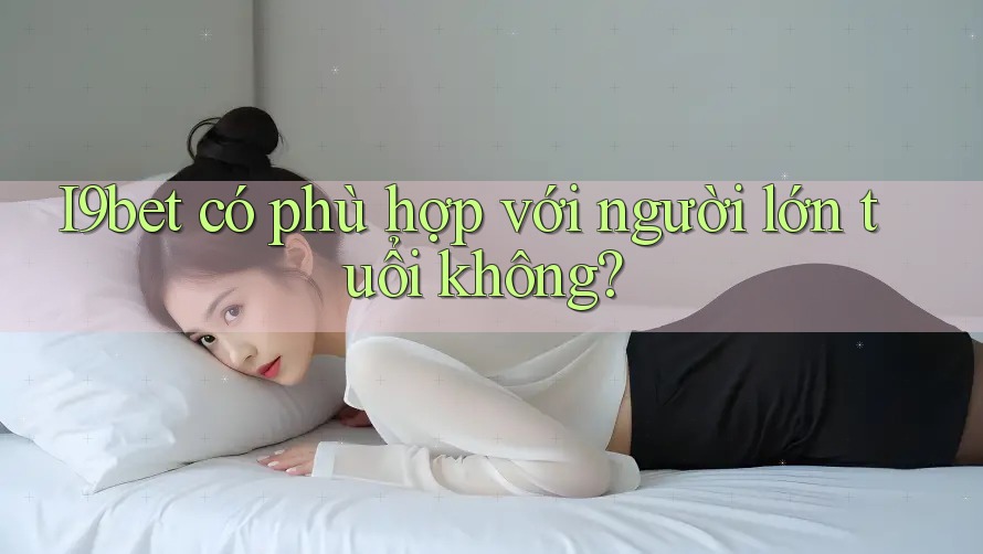 I9bet có phù hợp với người lớn tuổi không? I9bet có phù hợp với người lớn tuổi không?