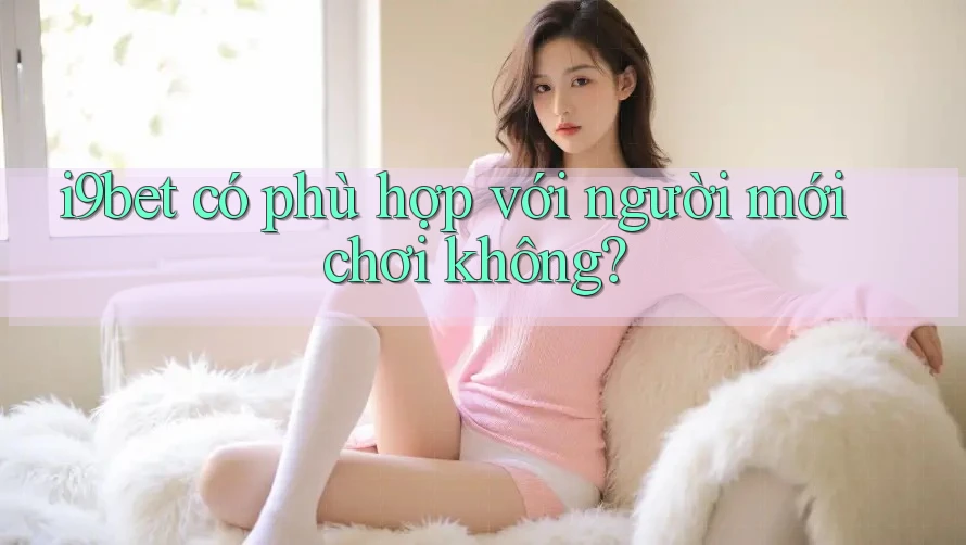 i9bet có phù hợp với người mới chơi không? i9bet có phù hợp với người mới chơi không?