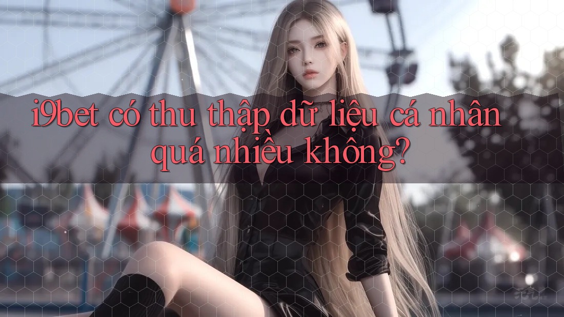 i9bet có thu thập dữ liệu cá nhân quá nhiều không? i9bet có thu thập dữ liệu cá nhân quá nhiều không?