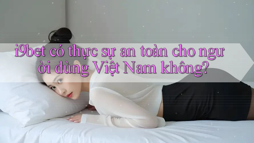 i9bet có thực sự an toàn cho người dùng Việt Nam không? i9bet có thực sự an toàn cho người dùng Việt Nam không?