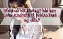 I9bet có tốt không bài học trên Android 15 video hướng dẫn