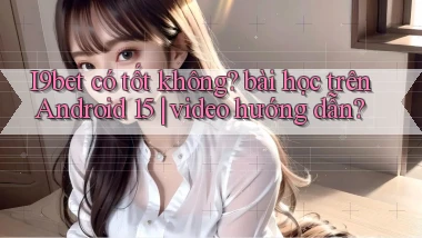 I9bet có tốt không bài học trên Android 15 video hướng dẫn