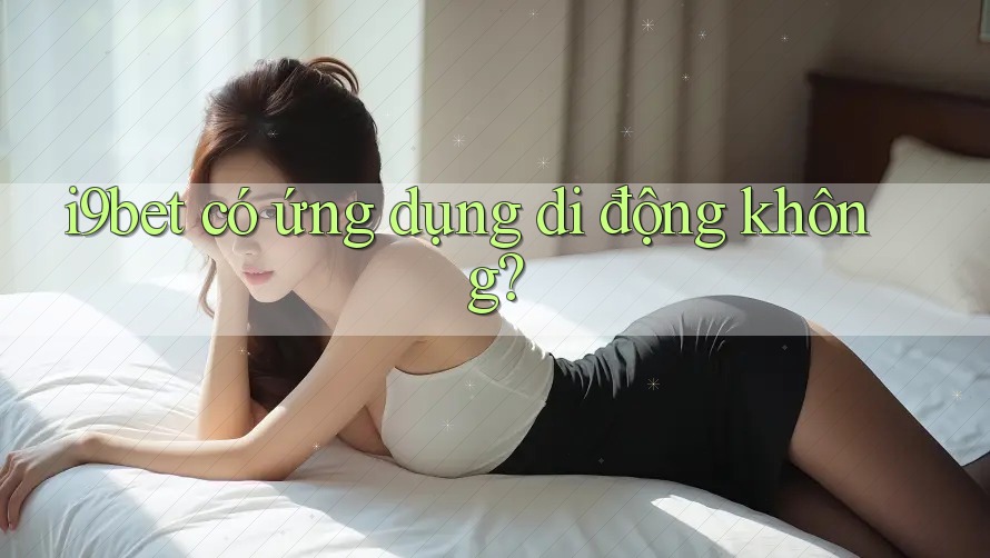 i9bet có ứng dụng di động không? i9bet có ứng dụng di động không?