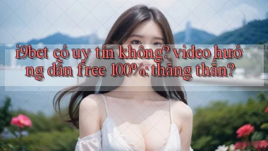 i9bet có uy tín không video hướng dẫn free 100% thẳng thắn