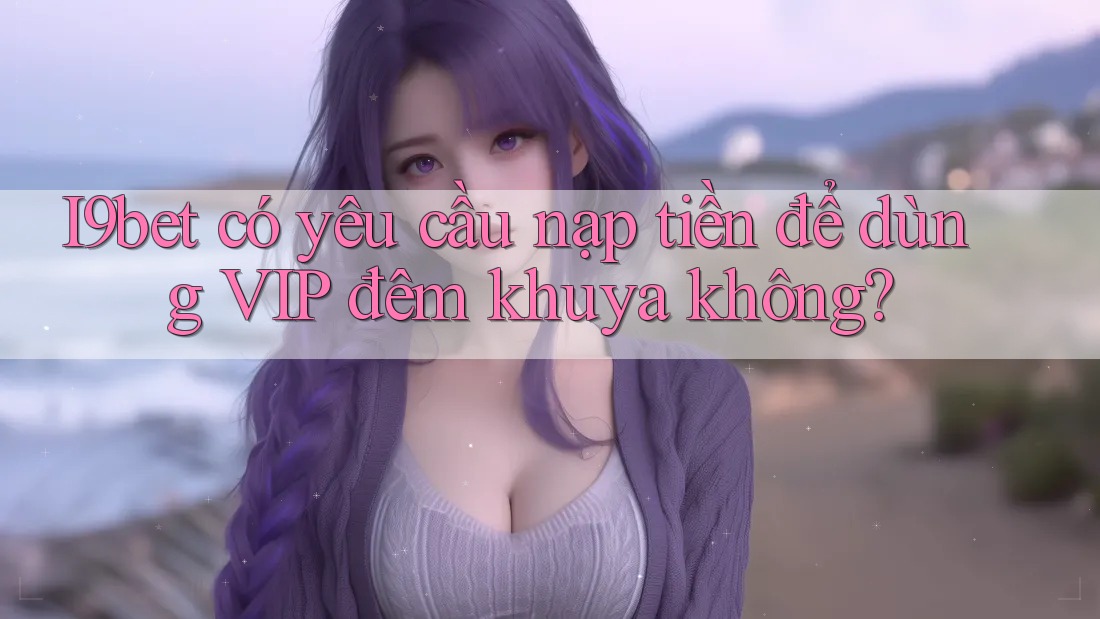 I9bet có yêu cầu nạp tiền để dùng VIP đêm khuya không? I9bet có yêu cầu nạp tiền để dùng VIP đêm khuya không?