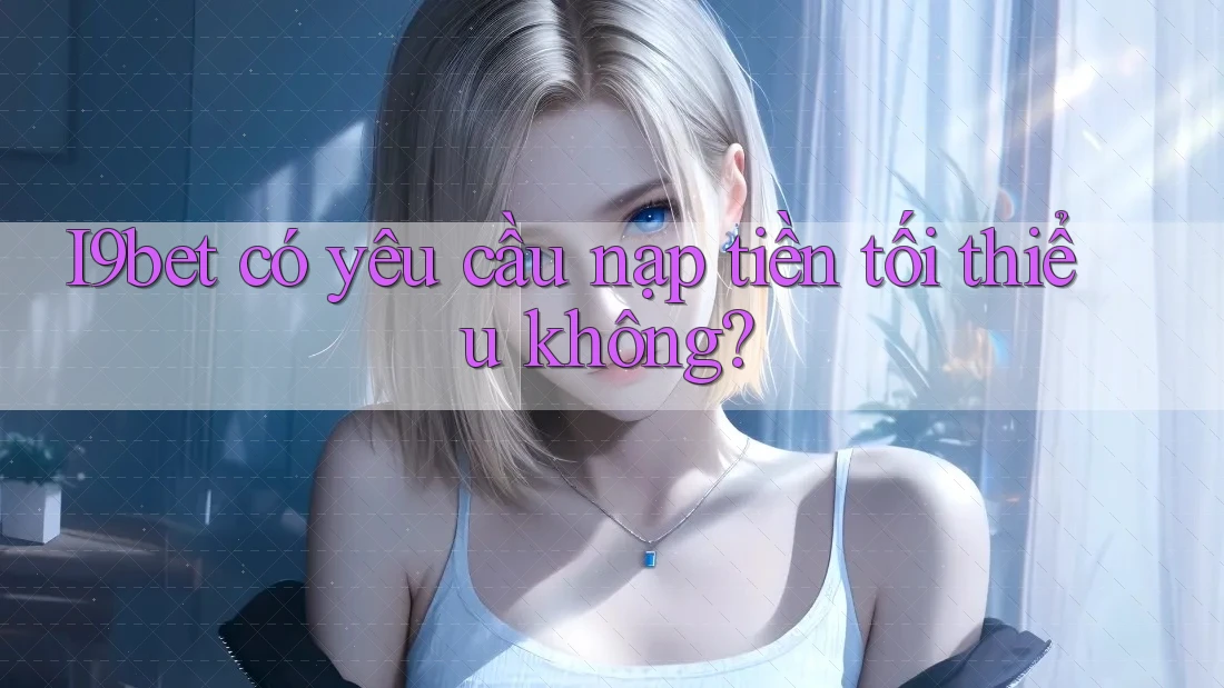 I9bet có yêu cầu nạp tiền tối thiểu không? I9bet có yêu cầu nạp tiền tối thiểu không?