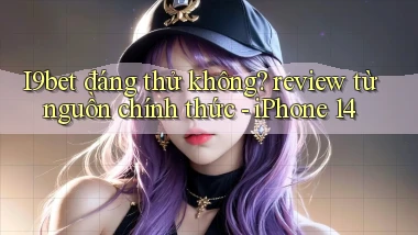 I9bet đáng thử không review từ nguồn chính thức   iPhone 14