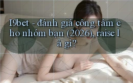I9bet   đánh giá công tâm cho nhóm bạn (2026), raise là gì
