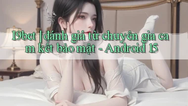 I9bet đánh giá từ chuyên gia cam kết bảo mật   Android 15