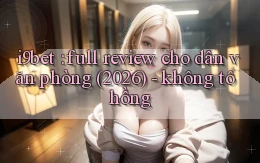 i9bet full review cho dân văn phòng (2026)   không tô hồng