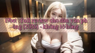 i9bet full review cho dân văn phòng (2026)   không tô hồng
